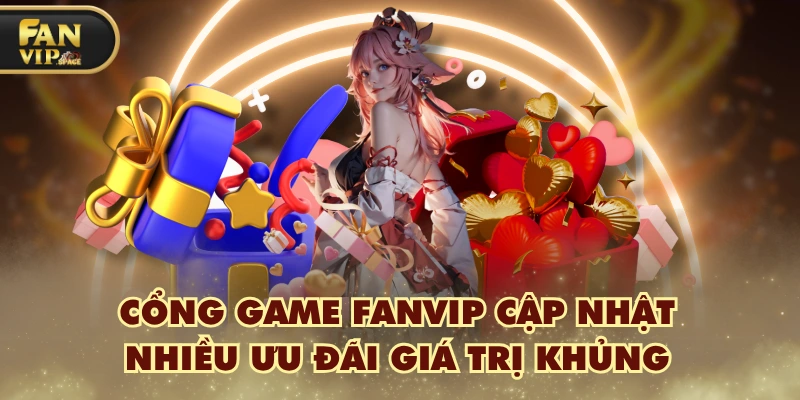 Cổng game FANVIP cập nhật nhiều ưu đãi giá trị khủng